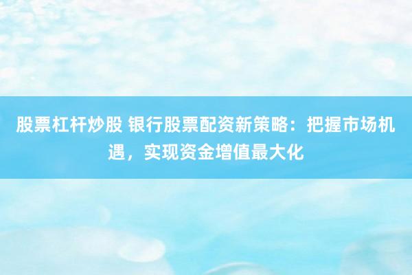股票杠杆炒股 银行股票配资新策略：把握市场机遇，实现资金增值最大化