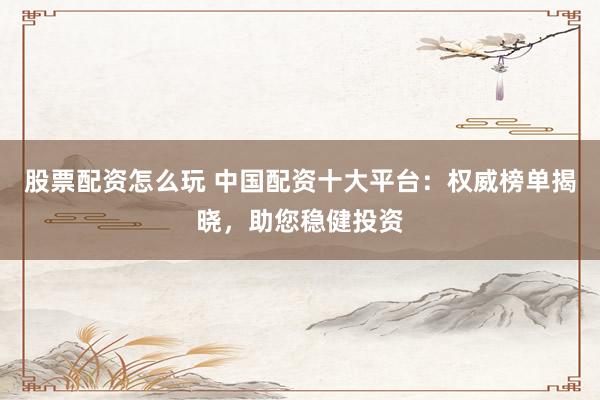 股票配资怎么玩 中国配资十大平台:权威榜单揭晓,助您稳健投资