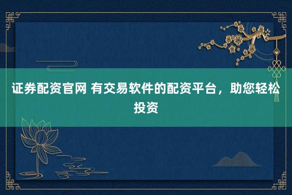 证券配资官网 有交易软件的配资平台，助您轻松投资