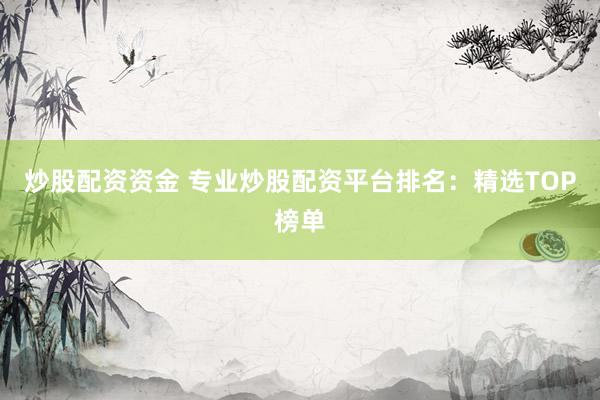 炒股配资资金 专业炒股配资平台排名:精选TOP榜单