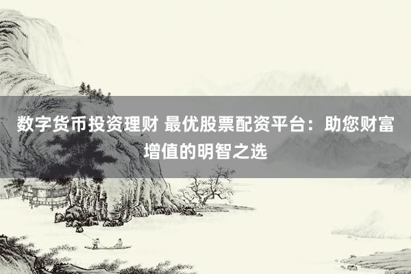 数字货币投资理财 最优股票配资平台:助您财富增值的明智之选