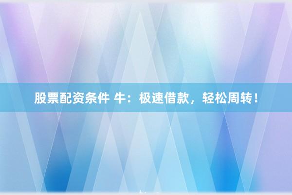 股票配资条件 牛:极速借款,轻松周转!