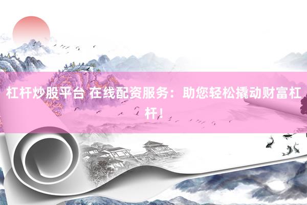 杠杆炒股平台 在线配资服务:助您轻松撬动财富杠杆!