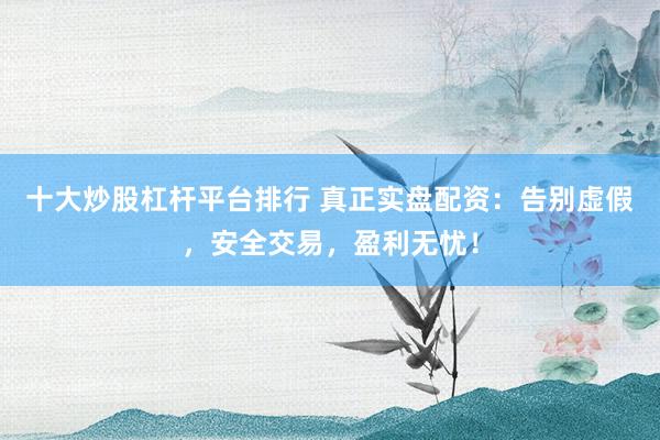 十大炒股杠杆平台排行 真正实盘配资：告别虚假，安全交易，盈利无忧！