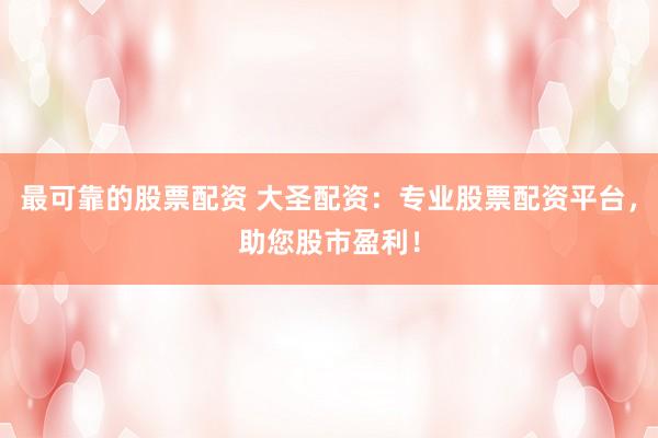 最可靠的股票配资 大圣配资：专业股票配资平台，助您股市盈利！