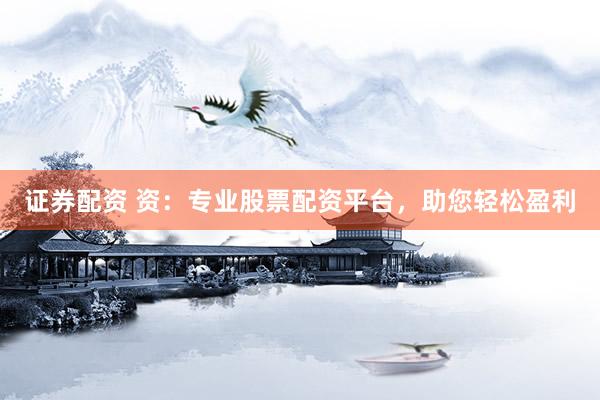 证券配资 资：专业股票配资平台，助您轻松盈利