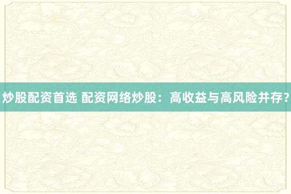 炒股配资首选 配资网络炒股:高收益与高风险并存?