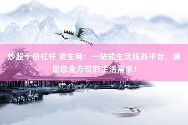 炒股十倍杠杆 资生网:一站式生活服务平台,满足您全方位的生活需求!