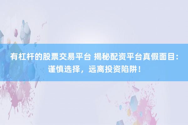 有杠杆的股票交易平台 揭秘配资平台真假面目:谨慎选择,远离投资陷阱!