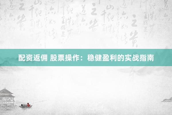 配资返佣 股票操作:稳健盈利的实战指南