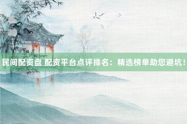 民间配资盘 配资平台点评排名：精选榜单助您避坑！