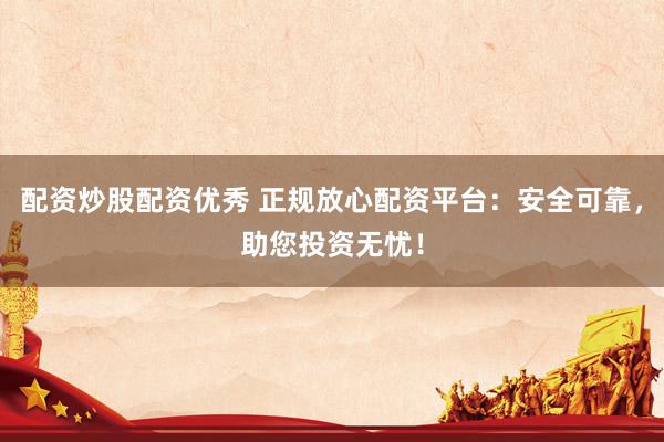 配资炒股配资优秀 正规放心配资平台：安全可靠，助您投资无忧！