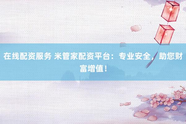 在线配资服务 米管家配资平台:专业安全,助您财富增值!