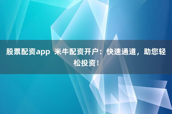 股票配资app  米牛配资开户：快速通道，助您轻松投资！