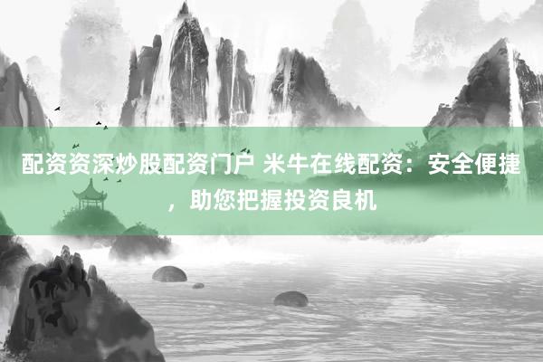 配资资深炒股配资门户 米牛在线配资：安全便捷，助您把握投资良机
