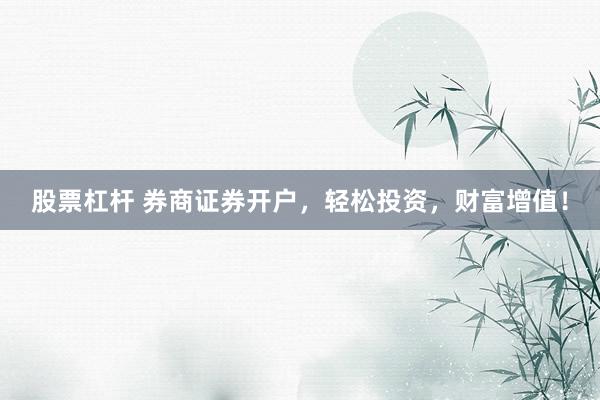 股票杠杆 券商证券开户，轻松投资，财富增值！