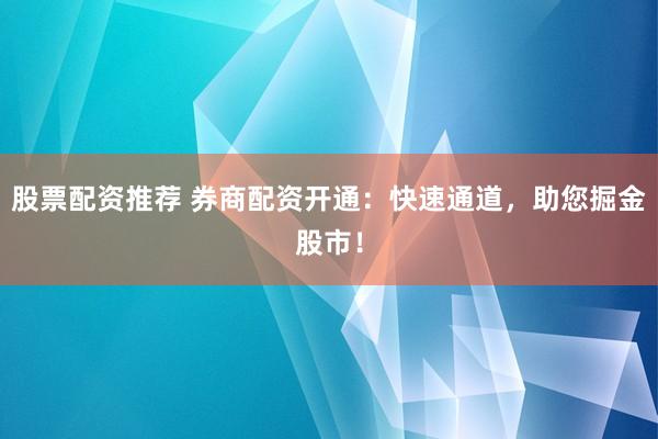 股票配资推荐 券商配资开通：快速通道，助您掘金股市！