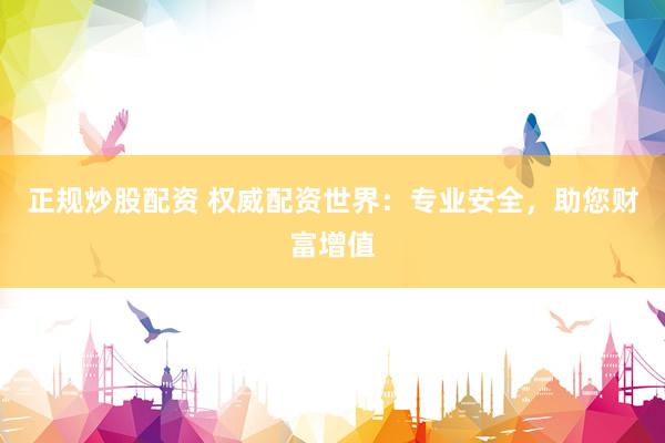 正规炒股配资 权威配资世界：专业安全，助您财富增值