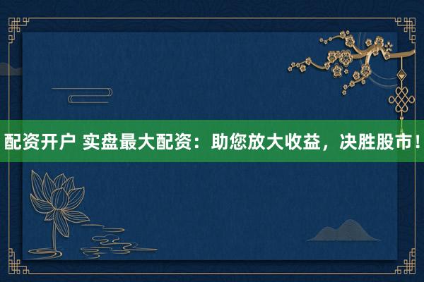 配资开户 实盘最大配资：助您放大收益，决胜股市！