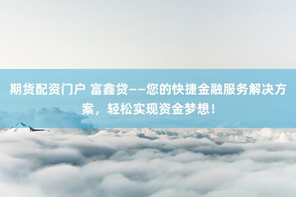 期货配资门户 富鑫贷——您的快捷金融服务解决方案,轻松实现资金梦想!