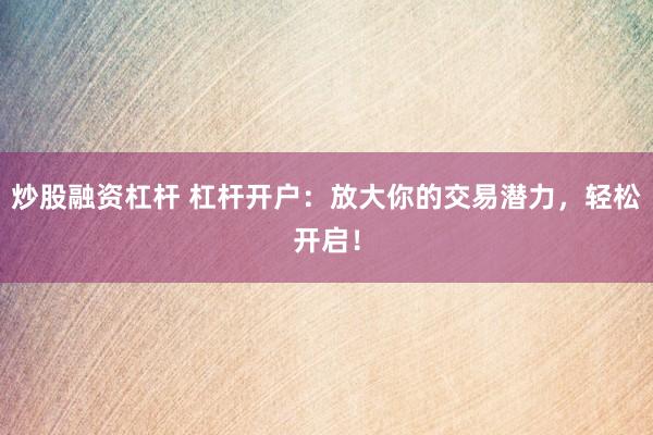 炒股融资杠杆 杠杆开户：放大你的交易潜力，轻松开启！