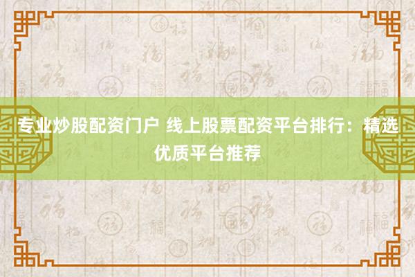 专业炒股配资门户 线上股票配资平台排行：精选优质平台推荐
