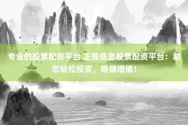 专业的股票配资平台 正规低息股票配资平台：助您轻松投资，稳健增值！