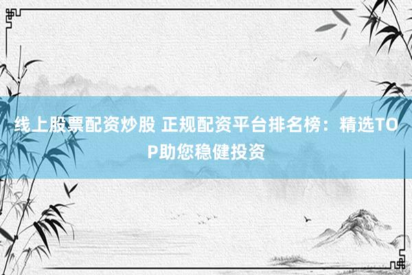 线上股票配资炒股 正规配资平台排名榜：精选TOP助您稳健投资