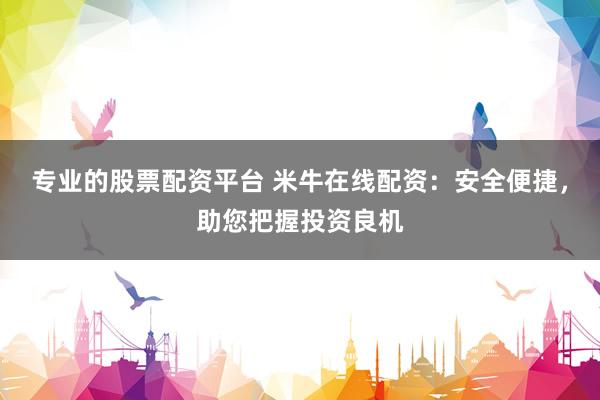 专业的股票配资平台 米牛在线配资：安全便捷，助您把握投资良机