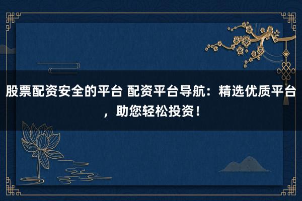 股票配资安全的平台 配资平台导航:精选优质平台,助您轻松投资!