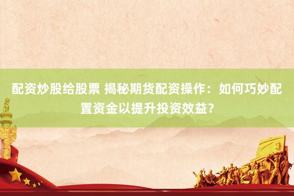 配资炒股给股票 揭秘期货配资操作:如何巧妙配置资金以提升投资效益?