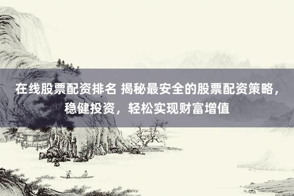 在线股票配资排名 揭秘最安全的股票配资策略,稳健投资,轻松实现财富增值