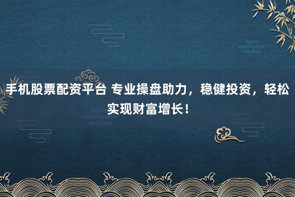 手机股票配资平台 专业操盘助力,稳健投资,轻松实现财富增长!
