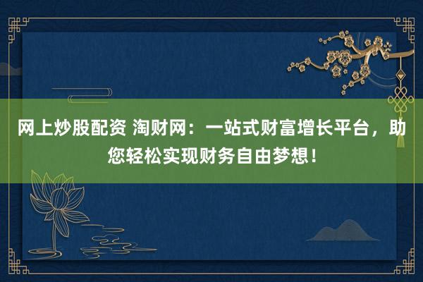 网上炒股配资 淘财网:一站式财富增长平台,助您轻松实现财务自由梦想!