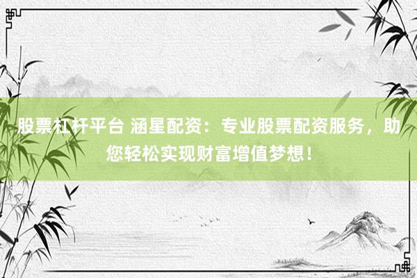 股票杠杆平台 涵星配资:专业股票配资服务,助您轻松实现财富增值梦想!