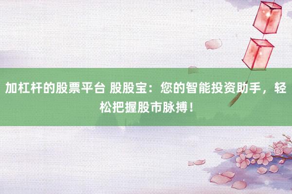 加杠杆的股票平台 股股宝:您的智能投资助手,轻松把握股市脉搏!