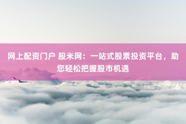 网上配资门户 股米网:一站式股票投资平台,助您轻松把握股市机遇