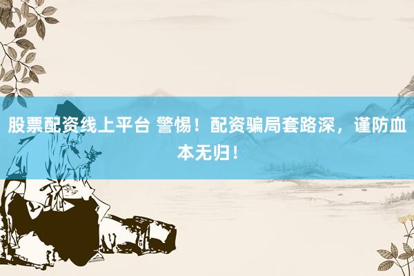 股票配资线上平台 警惕!配资骗局套路深,谨防血本无归!