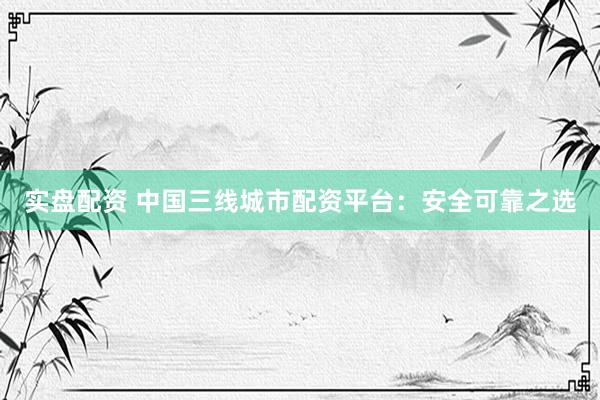 实盘配资 中国三线城市配资平台:安全可靠之选