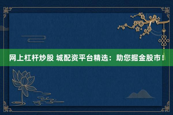 网上杠杆炒股 城配资平台精选:助您掘金股市!