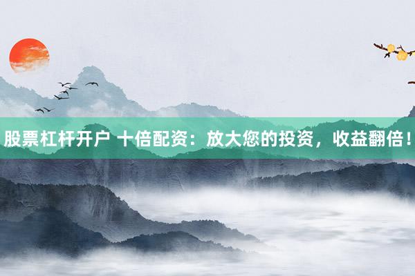 股票杠杆开户 十倍配资:放大您的投资,收益翻倍!