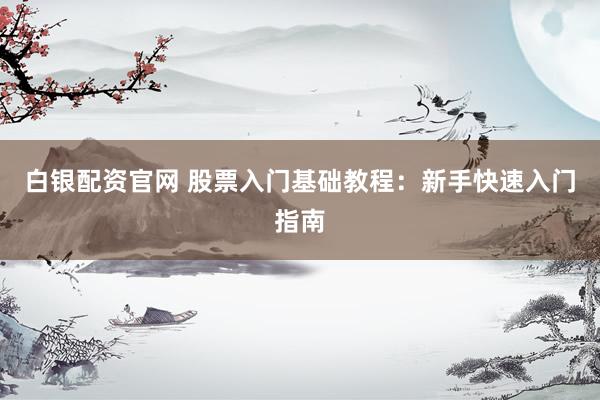 白银配资官网 股票入门基础教程:新手快速入门指南