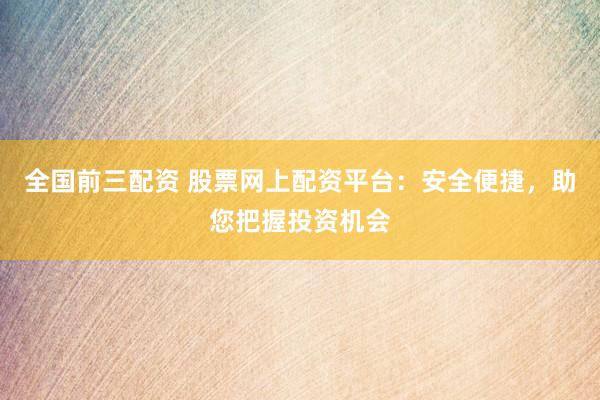 全国前三配资 股票网上配资平台:安全便捷,助您把握投资机会
