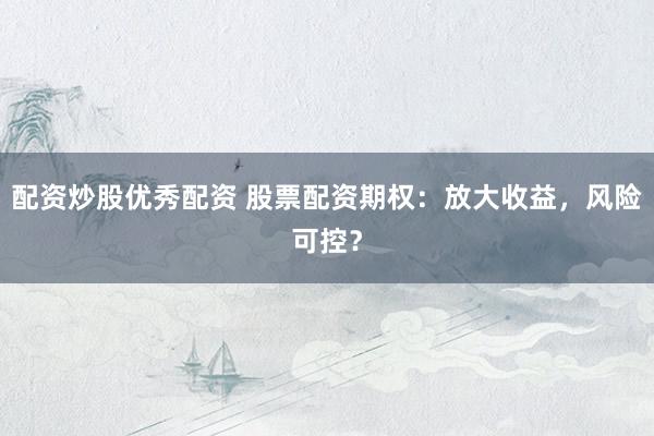 配资炒股优秀配资 股票配资期权：放大收益，风险可控？