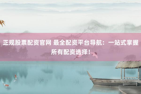 正规股票配资官网 最全配资平台导航：一站式掌握所有配资选择！