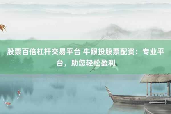 股票百倍杠杆交易平台 牛跟投股票配资：专业平台，助您轻松盈利