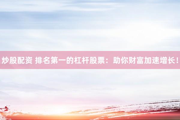 炒股配资 排名第一的杠杆股票：助你财富加速增长！