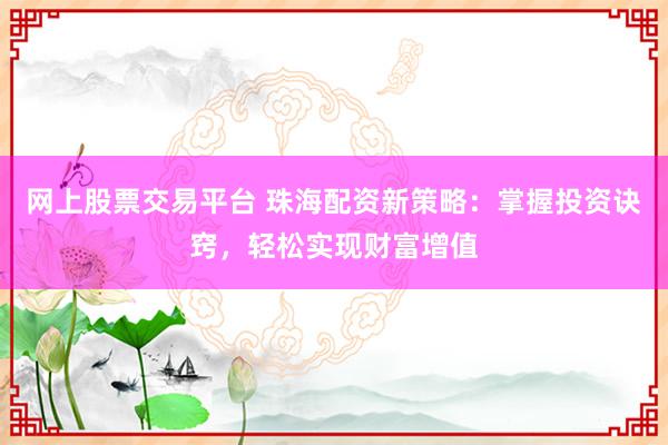 网上股票交易平台 珠海配资新策略：掌握投资诀窍，轻松实现财富增值