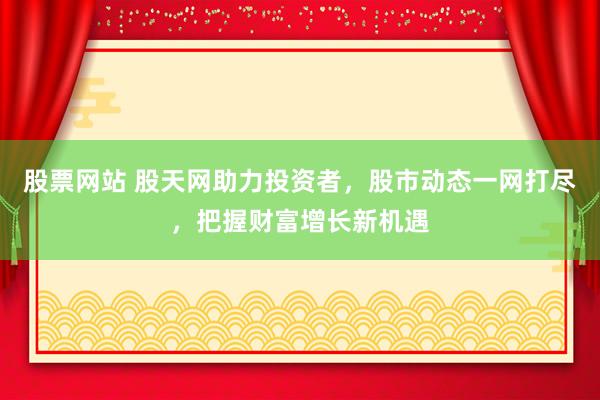 股票网站 股天网助力投资者，股市动态一网打尽，把握财富增长新机遇