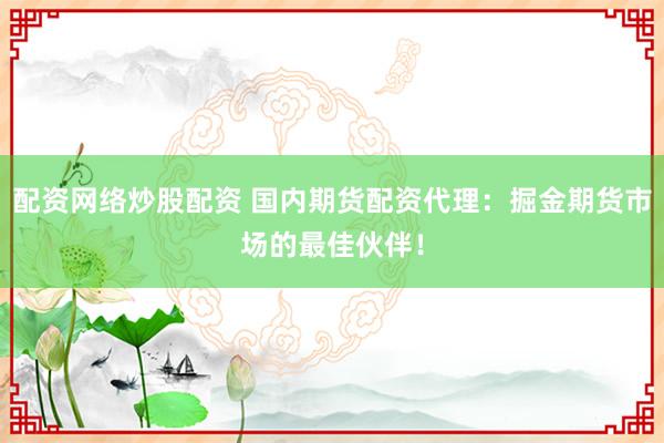 配资网络炒股配资 国内期货配资代理：掘金期货市场的最佳伙伴！